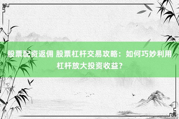股票配资返佣 股票杠杆交易攻略:如何巧妙利用杠杆放大投资收益?