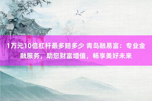 1万元10倍杠杆最多赔多少 青岛融易富：专业金融服务，助您财富增值，畅享美好未来