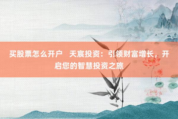 买股票怎么开户   天宸投资：引领财富增长，开启您的智慧投资之旅