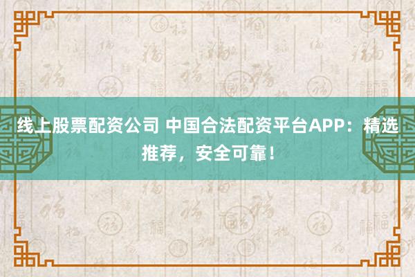 线上股票配资公司 中国合法配资平台APP：精选推荐，安全可靠！