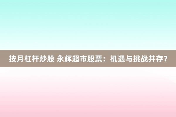 按月杠杆炒股 永辉超市股票：机遇与挑战并存？