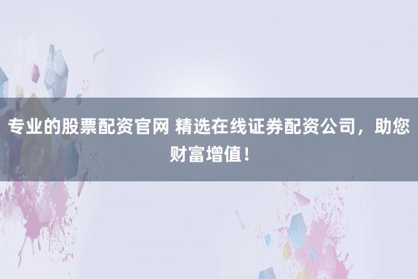 专业的股票配资官网 精选在线证券配资公司，助您财富增值！