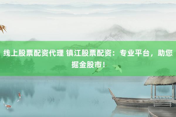 线上股票配资代理 镇江股票配资:专业平台,助您掘金股市!