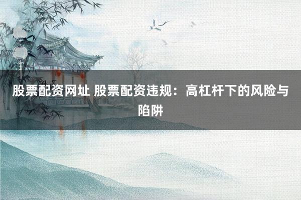 股票配资网址 股票配资违规：高杠杆下的风险与陷阱