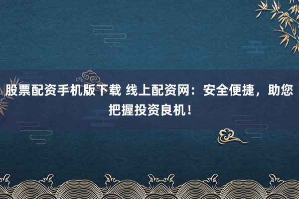 股票配资手机版下载 线上配资网：安全便捷，助您把握投资良机！