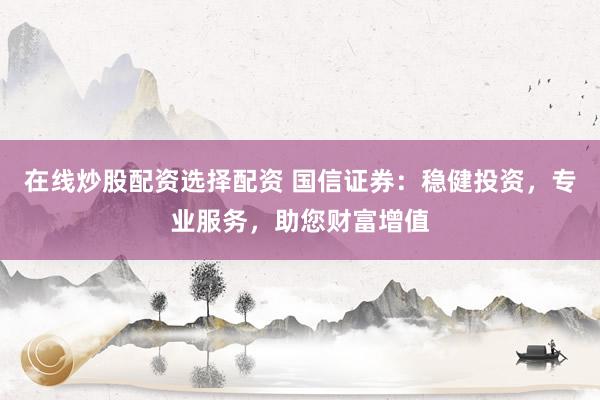 在线炒股配资选择配资 国信证券：稳健投资，专业服务，助您财富增值