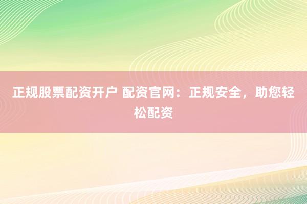 正规股票配资开户 配资官网：正规安全，助您轻松配资