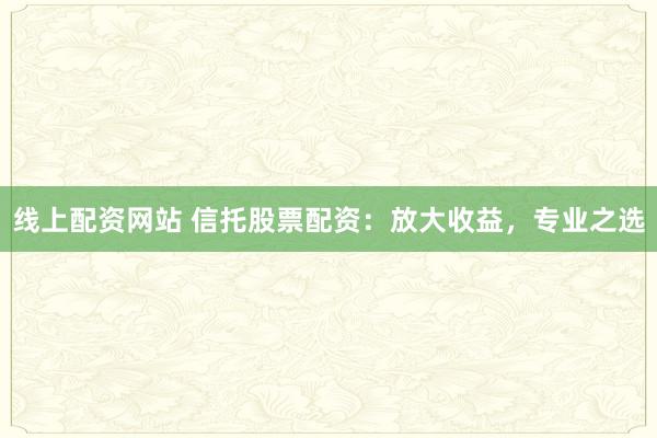 线上配资网站 信托股票配资：放大收益，专业之选