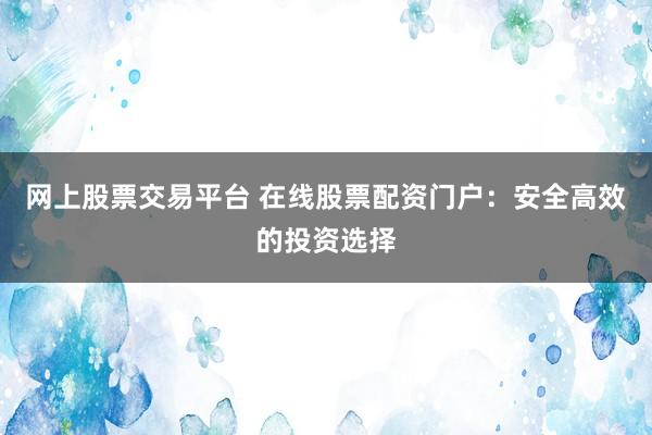 网上股票交易平台 在线股票配资门户：安全高效的投资选择