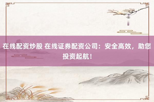 在线配资炒股 在线证券配资公司：安全高效，助您投资起航！