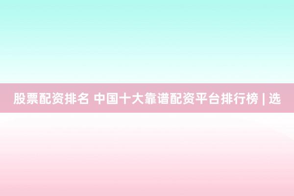 股票配资排名 中国十大靠谱配资平台排行榜 | 选