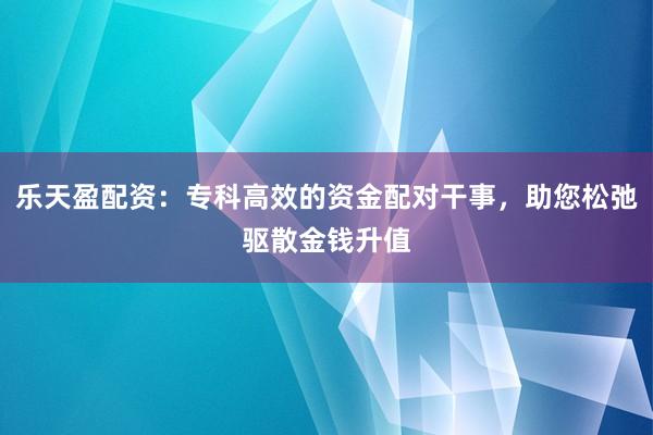 乐天盈配资：专科高效的资金配对干事，助您松弛驱散金钱升值