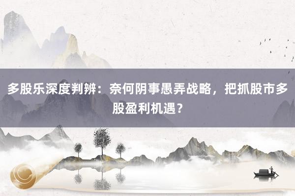 多股乐深度判辨：奈何阴事愚弄战略，把抓股市多股盈利机遇？