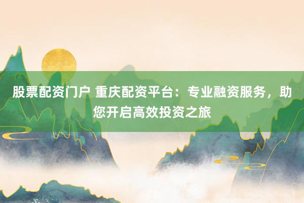 股票配资门户 重庆配资平台：专业融资服务，助您开启高效投资之旅