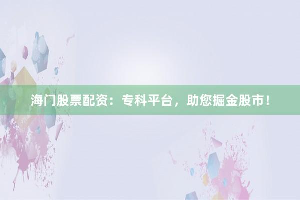 海门股票配资：专科平台，助您掘金股市！