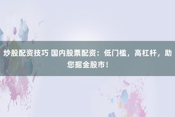 炒股配资技巧 国内股票配资:低门槛,高杠杆,助您掘金股市!