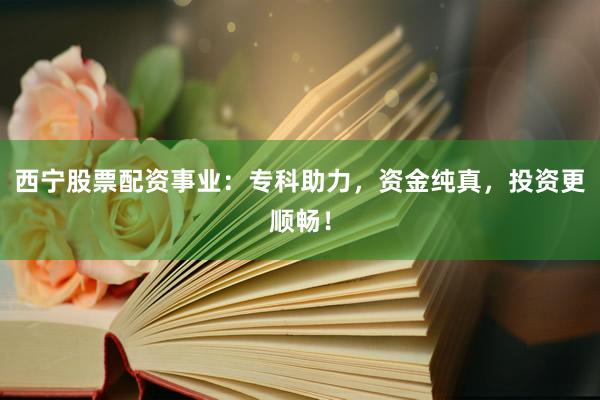 西宁股票配资事业：专科助力，资金纯真，投资更顺畅！