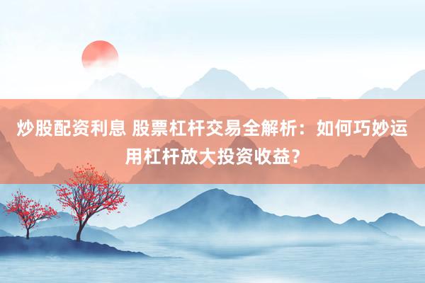 炒股配资利息 股票杠杆交易全解析:如何巧妙运用杠杆放大投资收益?