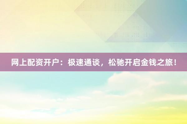 网上配资开户:极速通谈,松驰开启金钱之旅!