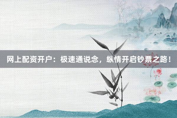 网上配资开户：极速通说念，纵情开启钞票之路！