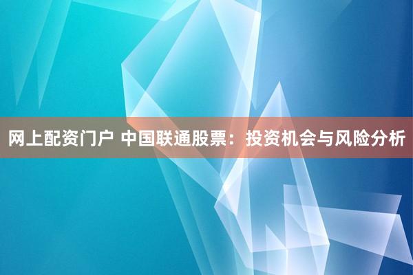 网上配资门户 中国联通股票：投资机会与风险分析