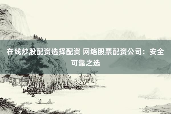 在线炒股配资选择配资 网络股票配资公司：安全可靠之选