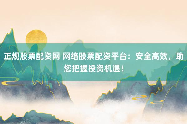 正规股票配资网 网络股票配资平台：安全高效，助您把握投资机遇！