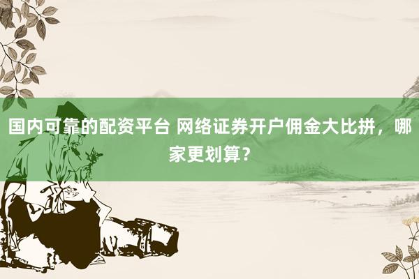国内可靠的配资平台 网络证券开户佣金大比拼，哪家更划算？
