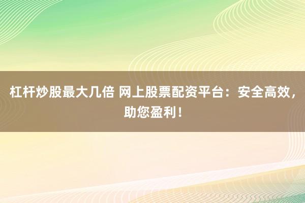 杠杆炒股最大几倍 网上股票配资平台：安全高效，助您盈利！