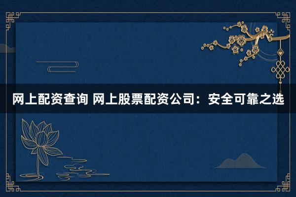 网上配资查询 网上股票配资公司：安全可靠之选