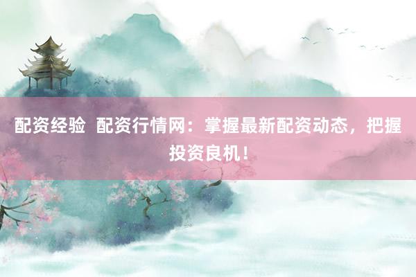 配资经验  配资行情网：掌握最新配资动态，把握投资良机！
