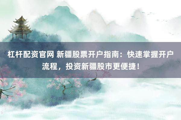 杠杆配资官网 新疆股票开户指南：快速掌握开户流程，投资新疆股市更便捷！