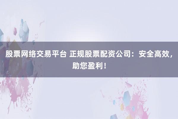 股票网络交易平台 正规股票配资公司：安全高效，助您盈利！