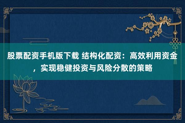 股票配资手机版下载 结构化配资：高效利用资金，实现稳健投资与风险分散的策略