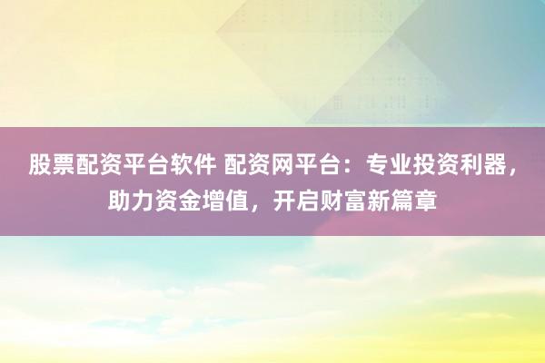 股票配资平台软件 配资网平台：专业投资利器，助力资金增值，开启财富新篇章