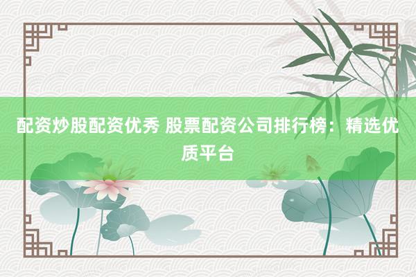 配资炒股配资优秀 股票配资公司排行榜：精选优质平台
