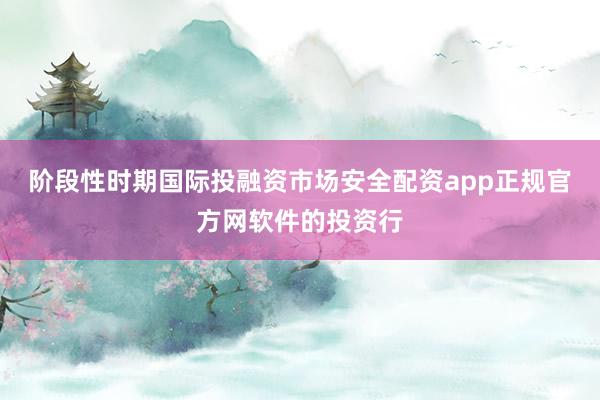 阶段性时期国际投融资市场安全配资app正规官方网软件的投资行