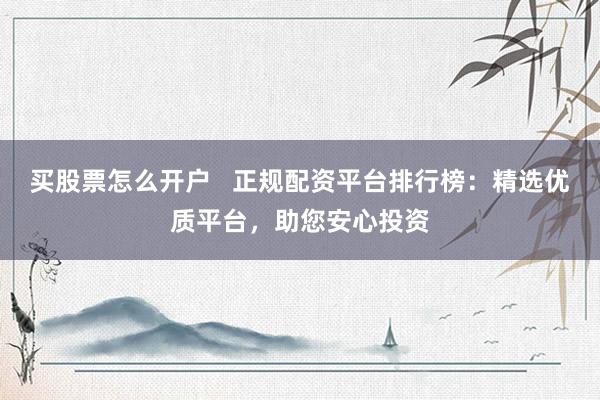 买股票怎么开户   正规配资平台排行榜：精选优质平台，助您安心投资