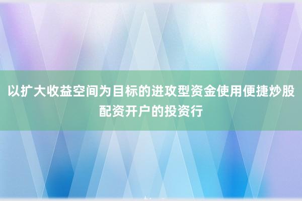 以扩大收益空间为目标的进攻型资金使用便捷炒股配资开户的投资行