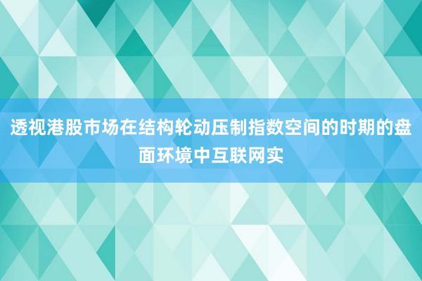 透视港股市场在结构轮动压制指数空间的时期的盘面环境中互联网实