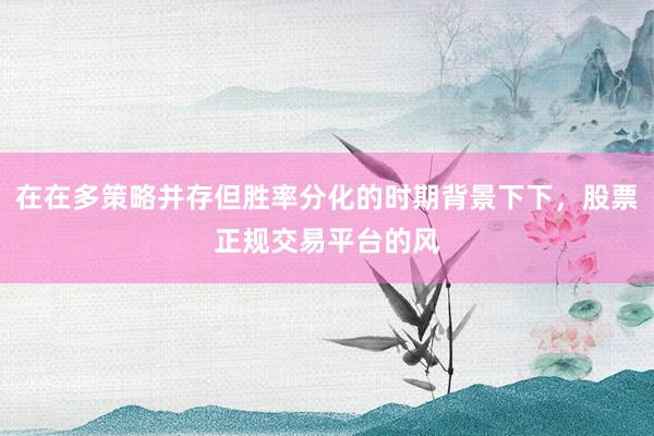 在在多策略并存但胜率分化的时期背景下下，股票正规交易平台的风