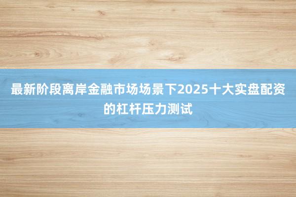最新阶段离岸金融市场场景下2025十大实盘配资的杠杆压力测试