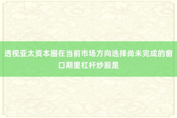 透视亚太资本圈在当前市场方向选择尚未完成的窗口期里杠杆炒股是