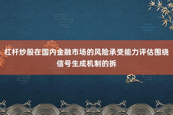 杠杆炒股在国内金融市场的风险承受能力评估围绕信号生成机制的拆