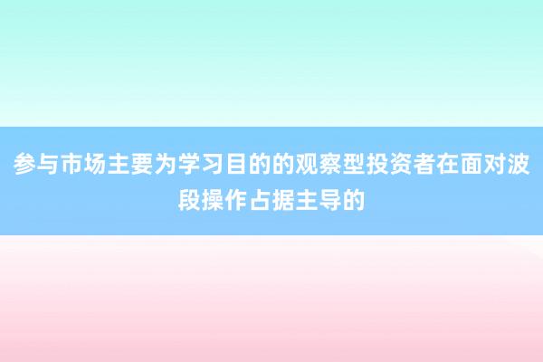 参与市场主要为学习目的的观察型投资者在面对波段操作占据主导的