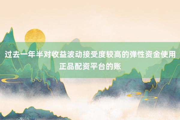 过去一年半对收益波动接受度较高的弹性资金使用正品配资平台的账