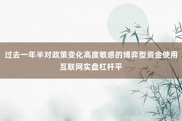 过去一年半对政策变化高度敏感的博弈型资金使用互联网实盘杠杆平