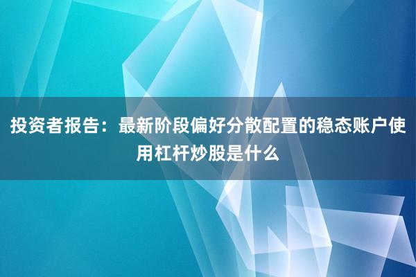 投资者报告：最新阶段偏好分散配置的稳态账户使用杠杆炒股是什么
