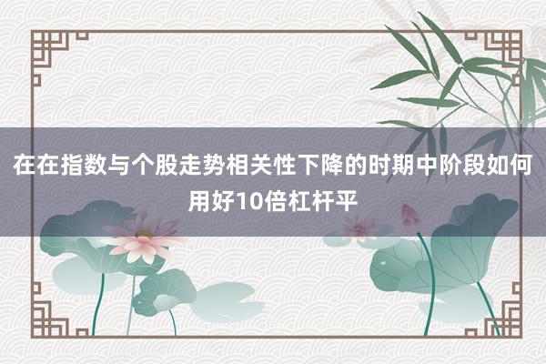 在在指数与个股走势相关性下降的时期中阶段如何用好10倍杠杆平