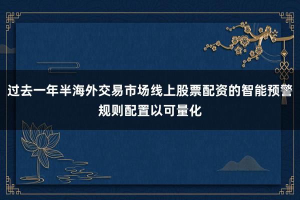过去一年半海外交易市场线上股票配资的智能预警规则配置以可量化
